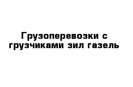 Грузоперевозки с грузчиками зил газель